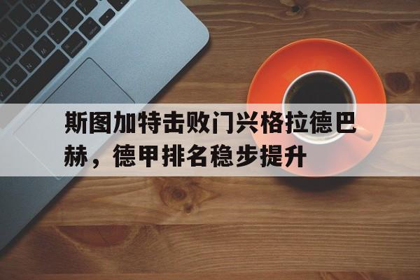 威尼斯人官网入口_斯图加特击败门兴格拉德巴赫，德甲排名稳步提升的简单介绍