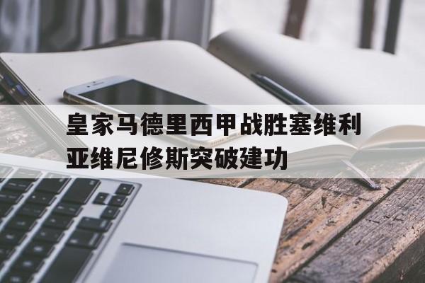 澳门威尼斯官网_皇家马德里西甲战胜塞维利亚维尼修斯突破建功的简单介绍